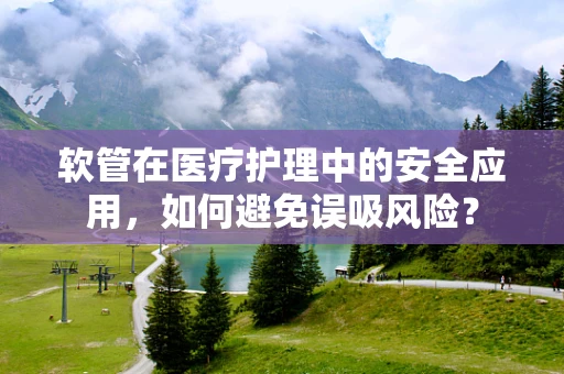 软管在医疗护理中的安全应用，如何避免误吸风险？