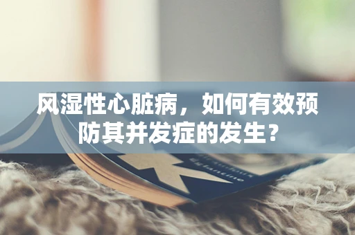 风湿性心脏病，如何有效预防其并发症的发生？