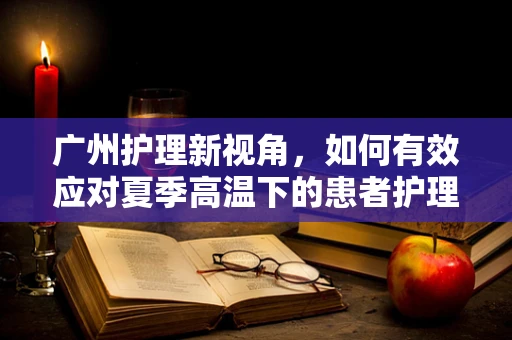广州护理新视角，如何有效应对夏季高温下的患者护理挑战？