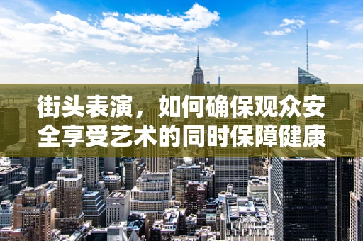 街头表演，如何确保观众安全享受艺术的同时保障健康？