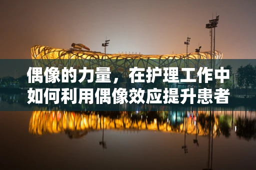 偶像的力量，在护理工作中如何利用偶像效应提升患者信心？