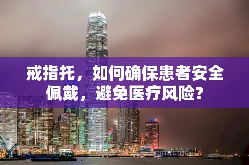 戒指托，如何确保患者安全佩戴，避免医疗风险？