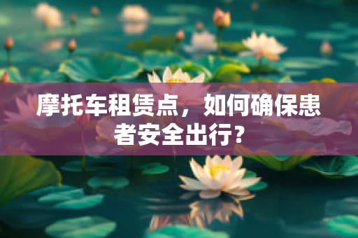 摩托车租赁点，如何确保患者安全出行？