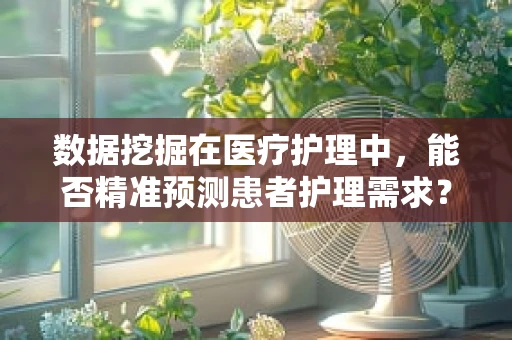 数据挖掘在医疗护理中，能否精准预测患者护理需求？