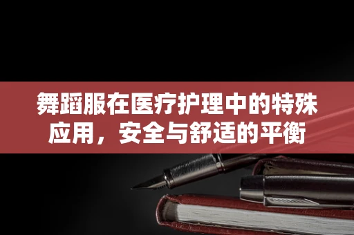 舞蹈服在医疗护理中的特殊应用，安全与舒适的平衡