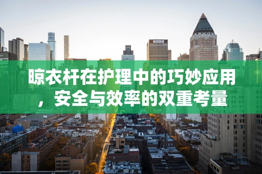 晾衣杆在护理中的巧妙应用，安全与效率的双重考量