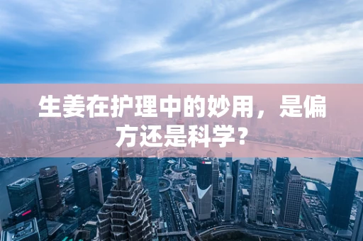 生姜在护理中的妙用，是偏方还是科学？