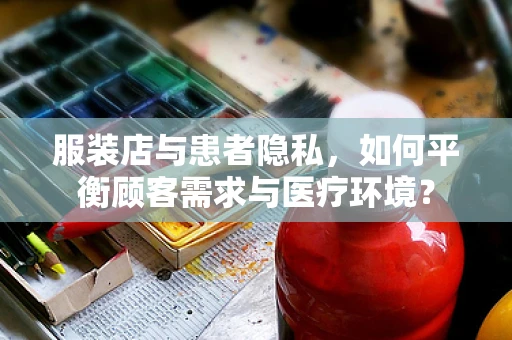 服装店与患者隐私，如何平衡顾客需求与医疗环境？