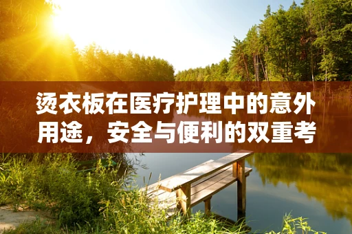 烫衣板在医疗护理中的意外用途，安全与便利的双重考量