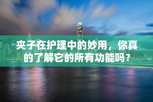 夹子在护理中的妙用，你真的了解它的所有功能吗？