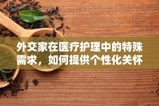 外交家在医疗护理中的特殊需求，如何提供个性化关怀？
