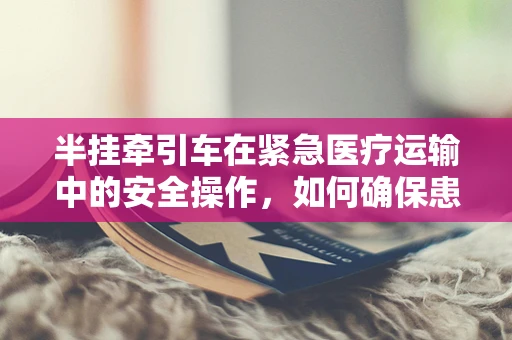 半挂牵引车在紧急医疗运输中的安全操作，如何确保患者安全转移？