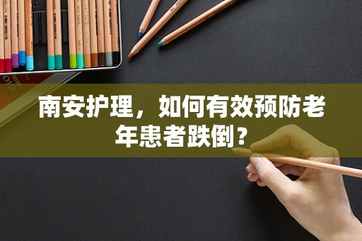 南安护理，如何有效预防老年患者跌倒？