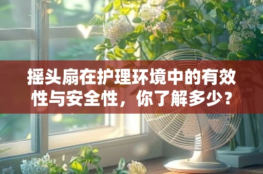 摇头扇在护理环境中的有效性与安全性，你了解多少？