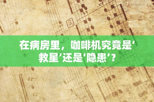 在病房里，咖啡机究竟是‘救星’还是‘隐患’？