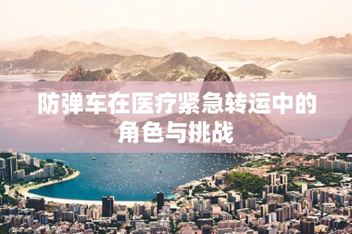 防弹车在医疗紧急转运中的角色与挑战