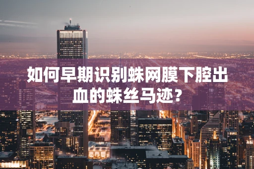 如何早期识别蛛网膜下腔出血的蛛丝马迹？