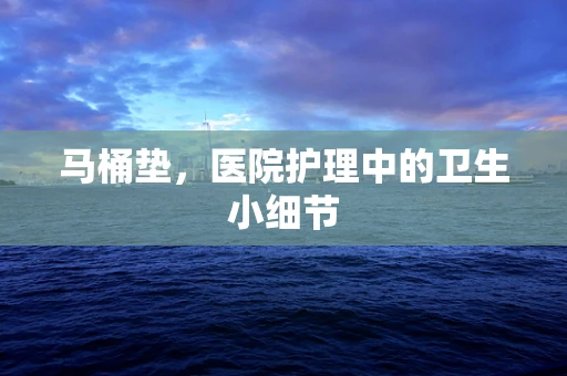 马桶垫，医院护理中的卫生小细节