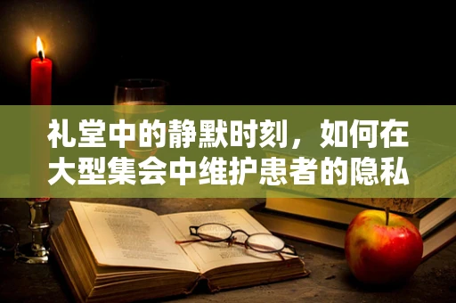 礼堂中的静默时刻，如何在大型集会中维护患者的隐私与尊严？