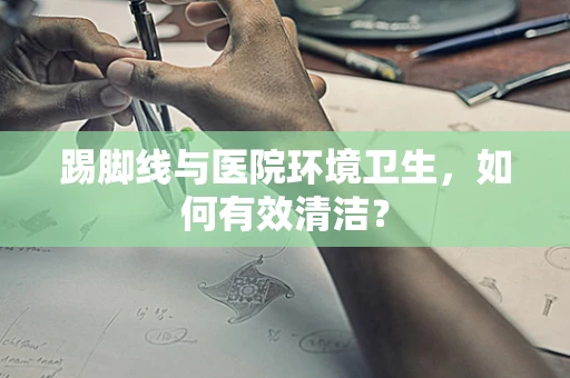 踢脚线与医院环境卫生，如何有效清洁？