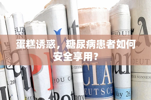 蛋糕诱惑，糖尿病患者如何安全享用？