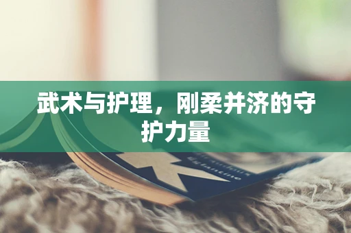 武术与护理，刚柔并济的守护力量