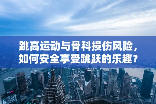 跳高运动与骨科损伤风险，如何安全享受跳跃的乐趣？