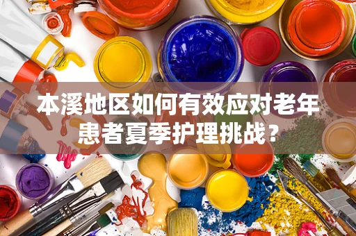本溪地区如何有效应对老年患者夏季护理挑战？
