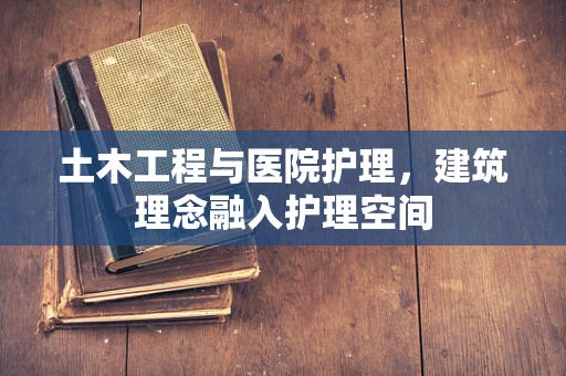 土木工程与医院护理，建筑理念融入护理空间