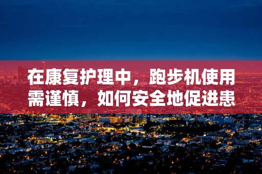 在康复护理中，跑步机使用需谨慎，如何安全地促进患者恢复？