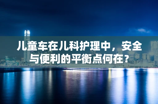 儿童车在儿科护理中，安全与便利的平衡点何在？