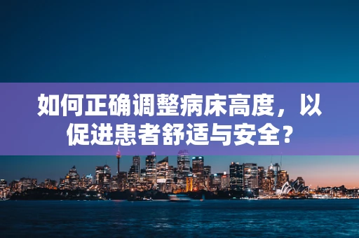 如何正确调整病床高度，以促进患者舒适与安全？