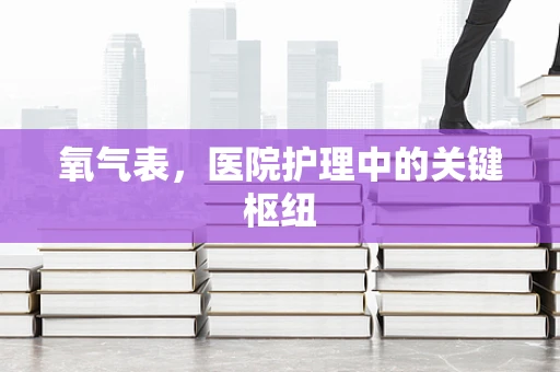 氧气表，医院护理中的关键枢纽