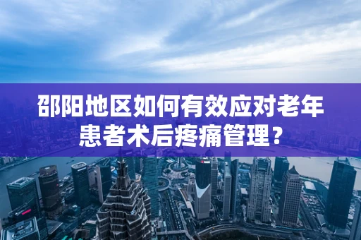 邵阳地区如何有效应对老年患者术后疼痛管理？