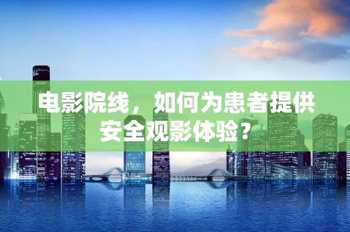 电影院线，如何为患者提供安全观影体验？