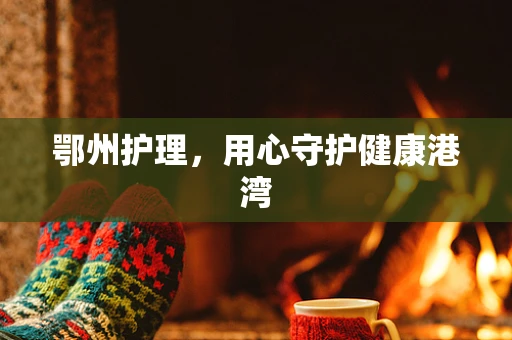 鄂州护理，用心守护健康港湾
