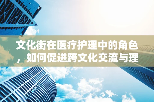 文化街在医疗护理中的角色，如何促进跨文化交流与理解？