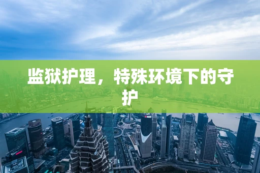 监狱护理，特殊环境下的守护