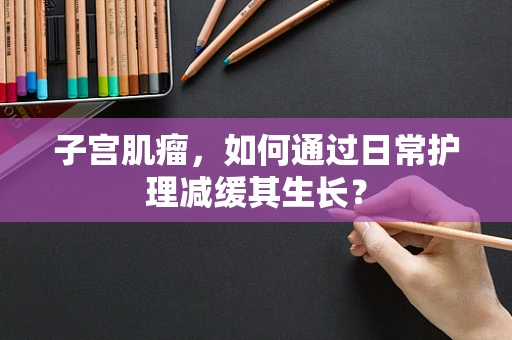 子宫肌瘤，如何通过日常护理减缓其生长？