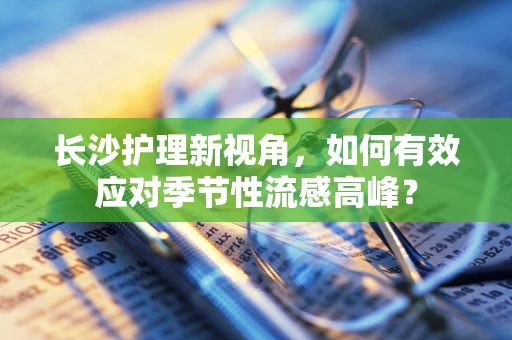 长沙护理新视角，如何有效应对季节性流感高峰？
