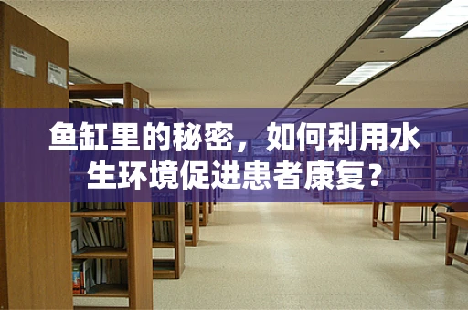 鱼缸里的秘密，如何利用水生环境促进患者康复？