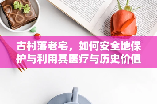 古村落老宅，如何安全地保护与利用其医疗与历史价值？