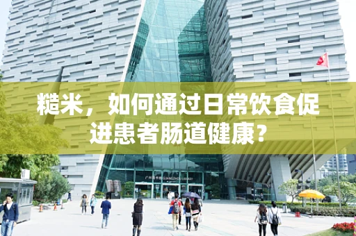 糙米，如何通过日常饮食促进患者肠道健康？