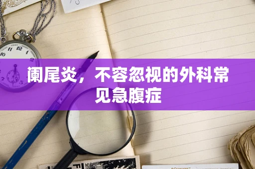 阑尾炎，不容忽视的外科常见急腹症