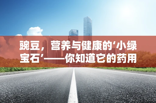 豌豆，营养与健康的‘小绿宝石’——你知道它的药用价值吗？