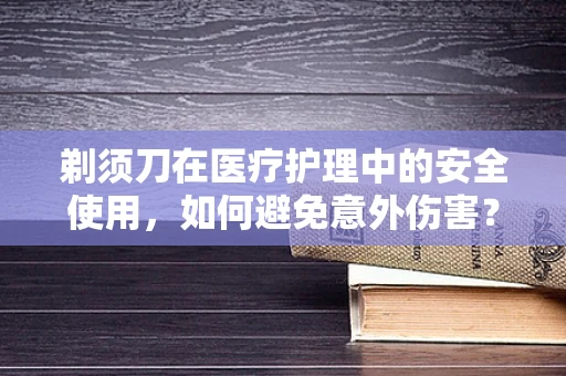 剃须刀在医疗护理中的安全使用，如何避免意外伤害？