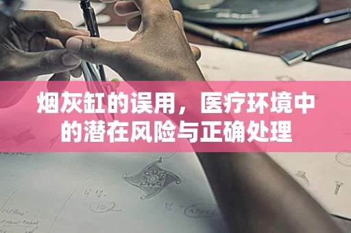 烟灰缸的误用，医疗环境中的潜在风险与正确处理