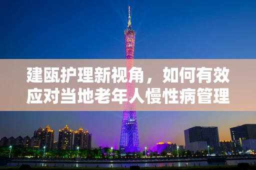 建瓯护理新视角，如何有效应对当地老年人慢性病管理挑战？