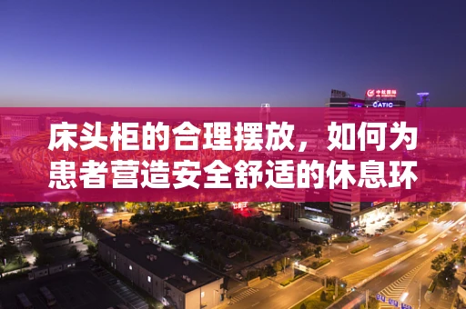 床头柜的合理摆放，如何为患者营造安全舒适的休息环境？