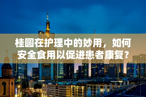 桂圆在护理中的妙用，如何安全食用以促进患者康复？